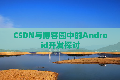 CSDN与博客园中的Android开发探讨